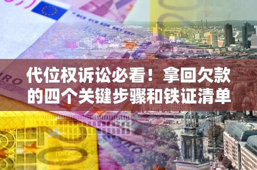 济南代位权诉讼必看!拿回欠款的四个关键步骤和铁证清单 济南代位权诉讼必看!拿回欠款的四个关键步骤和铁证清单