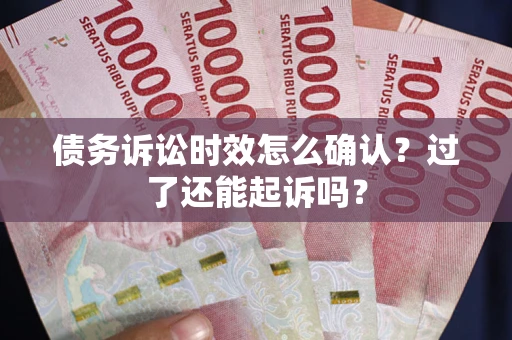 济南债务诉讼时效怎么确认？过了还能起诉吗？