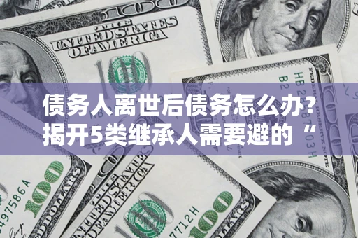 济南债务人离世后债务怎么办？揭开5类继承人需要避的“坑”