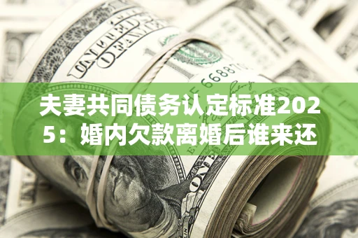 济南夫妻共同债务认定标准2025:婚内欠款离婚后谁来还? 济南夫妻共同债务认定标准2025:婚内欠款离婚后谁来还?