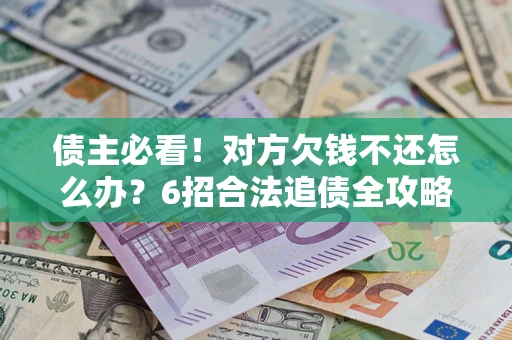 济南债主必看！对方欠钱不还怎么办？6招合法追债全攻略
