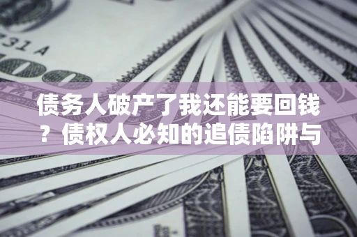 济南债务人破产了我还能要回钱？债权人必知的追债陷阱与破局之道