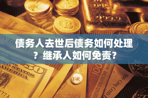 济南债务人去世后债务如何处理？继承人如何免责？