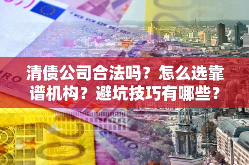 济南清债公司合法吗？怎么选靠谱机构？避坑技巧有哪些？