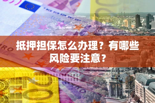 济南抵押担保怎么办理？有哪些风险要注意？