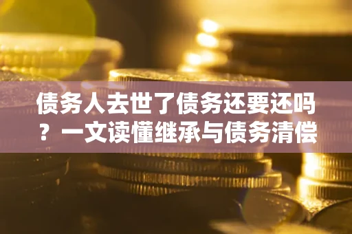 济南债务人去世了债务还要还吗？一文读懂继承与债务清偿