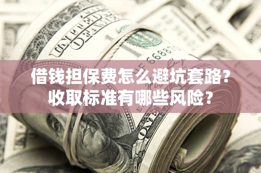 济南借钱担保费怎么避坑套路?收取标准有哪些风险? 济南借钱担保费怎么避坑套路?收取标准有哪些风险?