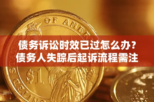 济南债务诉讼时效已过怎么办？债务人失踪后起诉流程需注意什么？