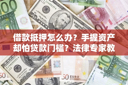 济南借款抵押怎么办？手握资产却怕贷款门槛？法律专家教你办抵押不踩坑