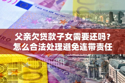 济南父亲欠贷款子女需要还吗？怎么合法处理避免连带责任？