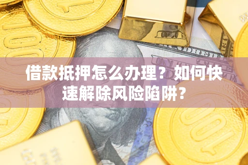 济南借款抵押怎么办理？如何快速解除风险陷阱？