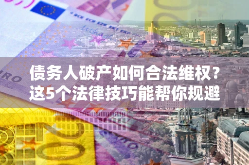 济南债务人破产如何合法维权？这5个法律技巧能帮你规避风险