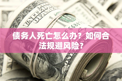 济南债务人死亡怎么办？如何合法规避风险？