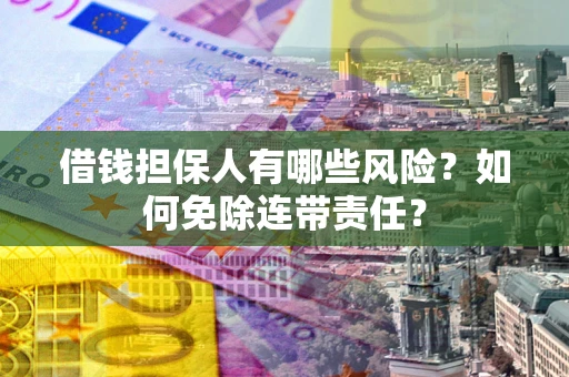 济南借钱担保人有哪些风险？如何免除连带责任？