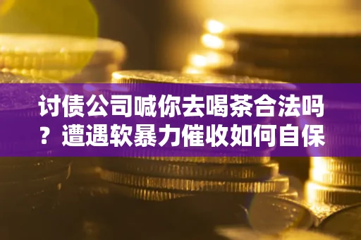 济南讨债公司喊你去喝茶合法吗？遭遇软暴力催收如何自保？