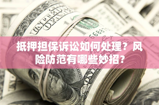 济南抵押担保诉讼如何处理？风险防范有哪些妙招？