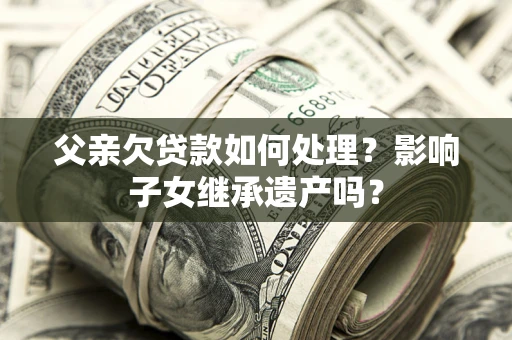 济南父亲欠贷款如何处理?影响子女继承遗产吗? 济南父亲欠贷款如何处理?影响子女继承遗产吗?