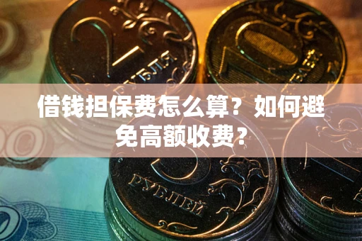 济南借钱担保费怎么算？如何避免高额收费？