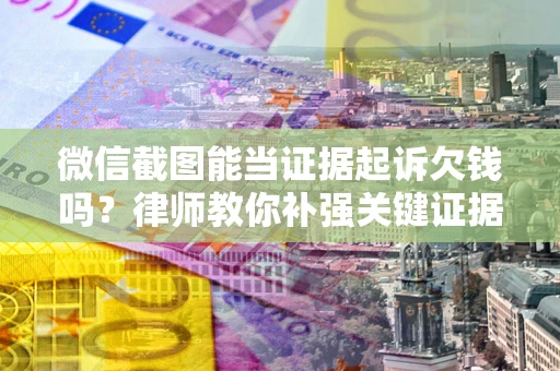 济南微信截图能当证据起诉欠钱吗？律师教你补强关键证据
