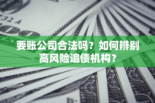 济南要账公司合法吗？如何辨别高风险追债机构？