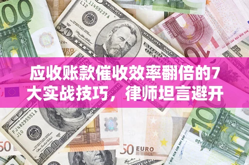 济南应收账款催收效率翻倍的7大实战技巧，律师坦言避开这些法律雷区最关键