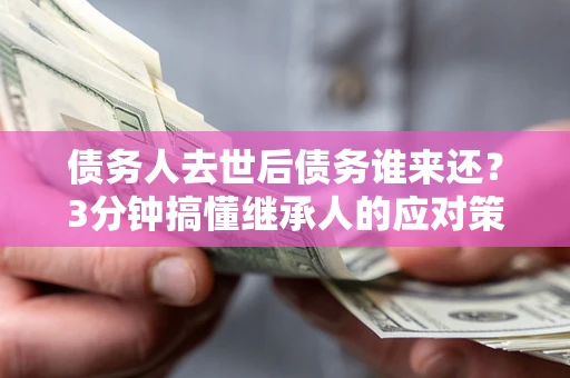 济南债务人去世后债务谁来还？3分钟搞懂继承人的应对策略