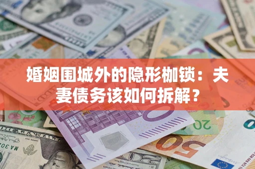 济南婚姻围城外的隐形枷锁：夫妻债务该如何拆解？
