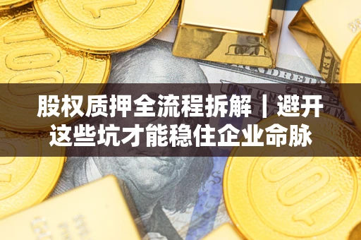 济南股权质押全流程拆解｜避开这些坑才能稳住企业命脉