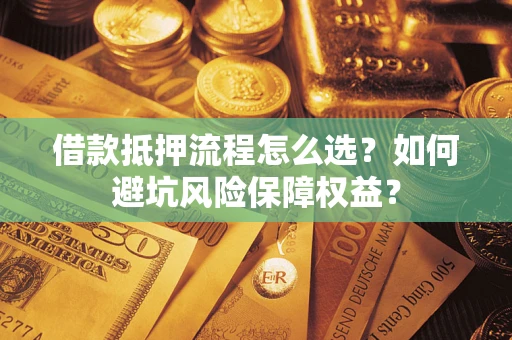 济南借款抵押流程怎么选？如何避坑风险保障权益？