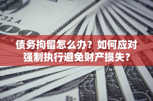 济南债务拘留怎么办？如何应对强制执行避免财产损失？