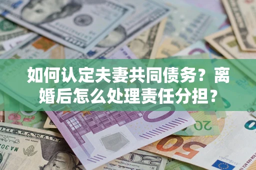 济南如何认定夫妻共同债务？离婚后怎么处理责任分担？