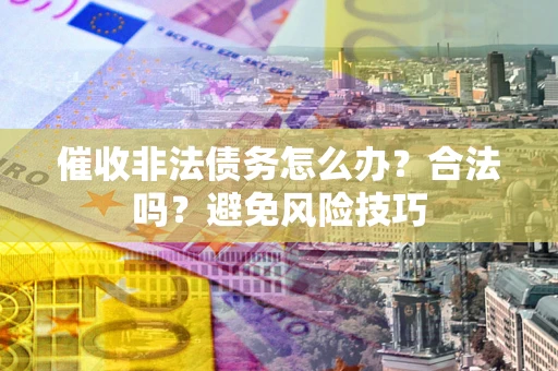 济南催收非法债务怎么办？合法吗？避免风险技巧