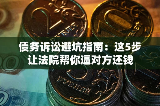 济南债务诉讼避坑指南：这5步让法院帮你逼对方还钱