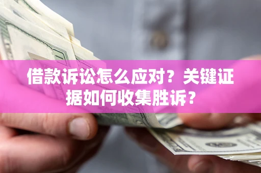 济南借款诉讼怎么应对？关键证据如何收集胜诉？
