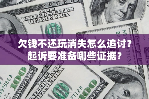 济南欠钱不还玩消失怎么追讨？起诉要准备哪些证据？