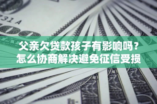 济南父亲欠贷款孩子有影响吗？怎么协商解决避免征信受损？