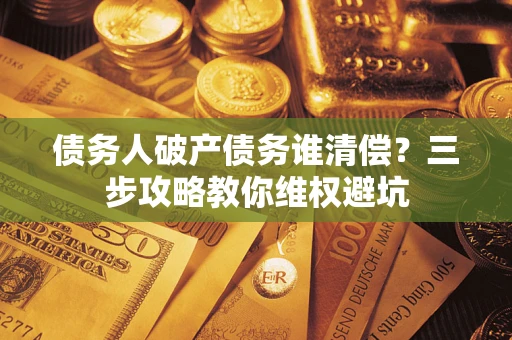 济南债务人破产债务谁清偿?三步攻略教你维权避坑 济南债务人破产债务谁清偿?三步攻略教你维权避坑