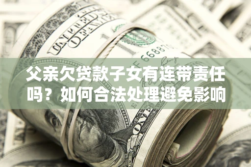 济南父亲欠贷款子女有连带责任吗？如何合法处理避免影响？