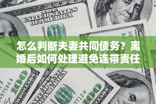 济南怎么判断夫妻共同债务？离婚后如何处理避免连带责任？
