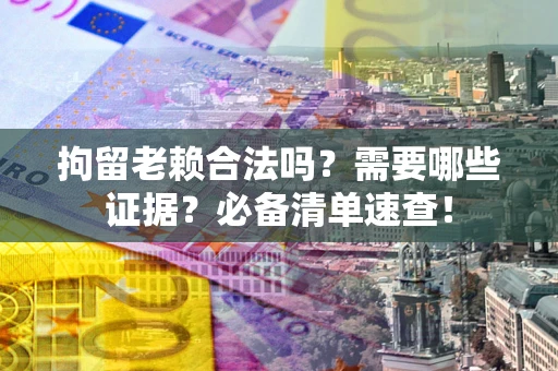 济南拘留老赖合法吗？需要哪些证据？必备清单速查！