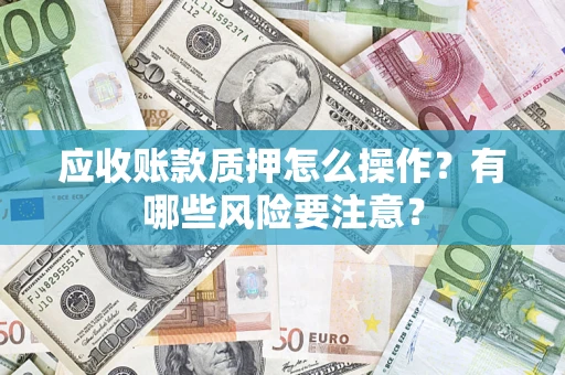 济南应收账款质押怎么操作？有哪些风险要注意？